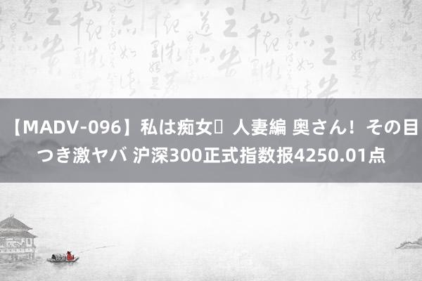 【MADV-096】私は痴女・人妻編 奥さん！その目つき激ヤバ 沪深300正式指数报4250.01点