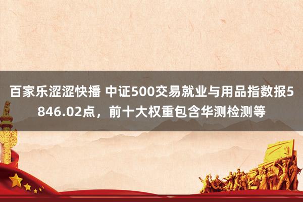 百家乐涩涩快播 中证500交易就业与用品指数报5846.02点，前十大权重包含华测检测等