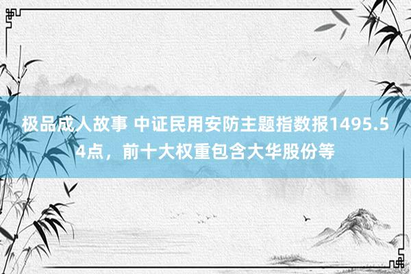 极品成人故事 中证民用安防主题指数报1495.54点，前十大权重包含大华股份等