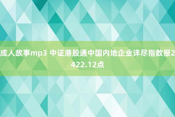 成人故事mp3 中证港股通中国内地企业详尽指数报2422.12点