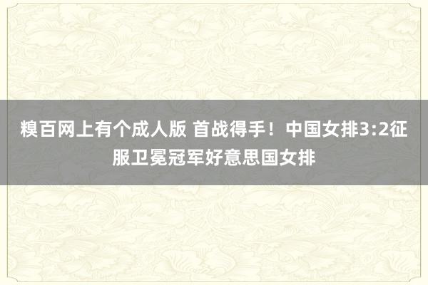 糗百网上有个成人版 首战得手！中国女排3:2征服卫冕冠军好意思国女排