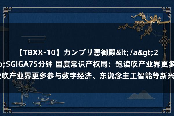 【TBXX-10】カンブリ悪御殿</a>2014-04-25GIGA&$GIGA75分钟 国度常识产权局：饱读吹产业界更多参与数字经济、东说念主工智能等新兴规模常识产权国际惩处