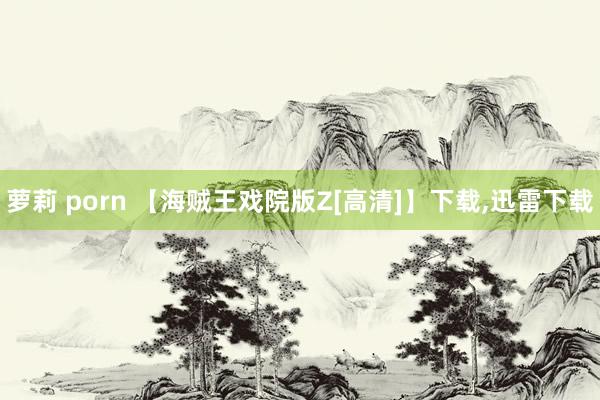 萝莉 porn 【海贼王戏院版Z[高清]】下载,迅雷下载