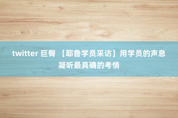 twitter 巨臀 【耶鲁学员采访】用学员的声息凝听最真确的考情