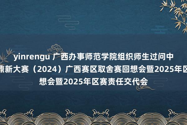 yinrengu 广西办事师范学院组织师生过问中国外洋大学生鼎新大赛（2024）广西赛区取舍赛回想会暨2025年区赛责任交代会