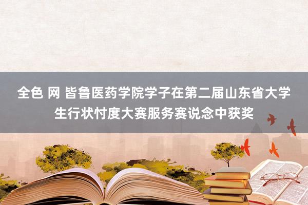 全色 网 皆鲁医药学院学子在第二届山东省大学生行状忖度大赛服