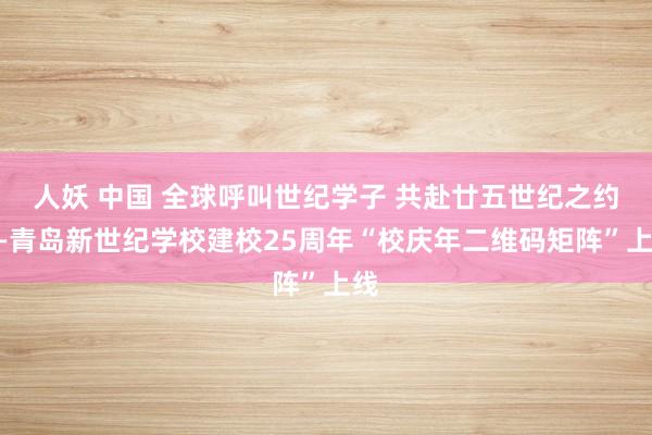 人妖 中国 全球呼叫世纪学子 共赴廿五世纪之约——青岛新世纪学校建校25周年“校庆年二维码矩阵”上线