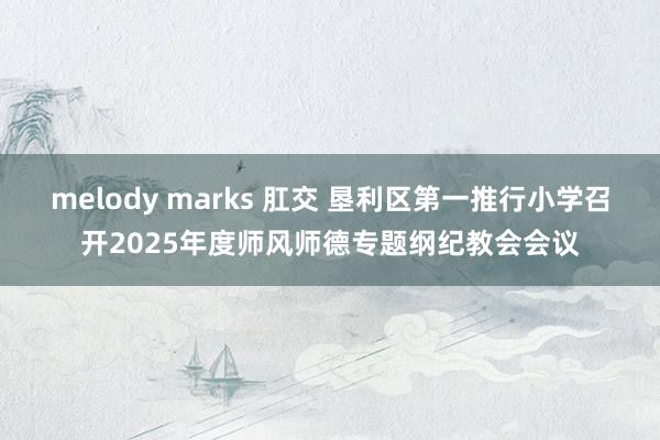 melody marks 肛交 垦利区第一推行小学召开202