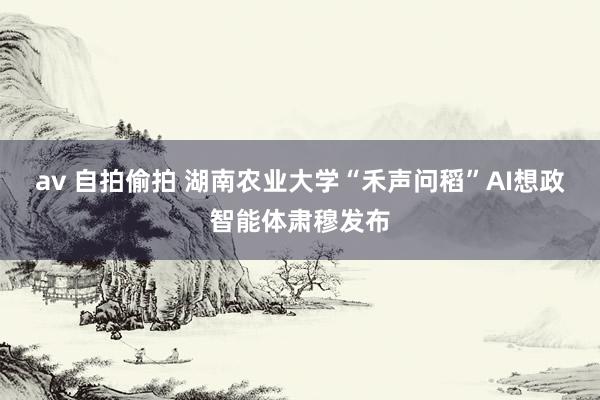 av 自拍偷拍 湖南农业大学“禾声问稻”AI想政智能体肃穆发
