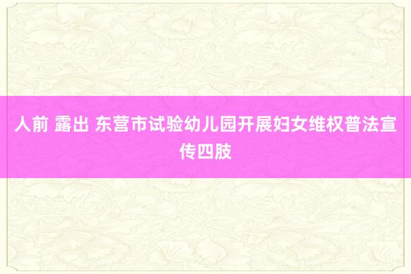 人前 露出 东营市试验幼儿园开展妇女维权普法宣传四肢