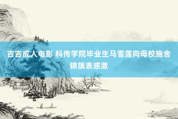 吉吉成人电影 科传学院毕业生马雪莲向母校施舍锦旗表感激