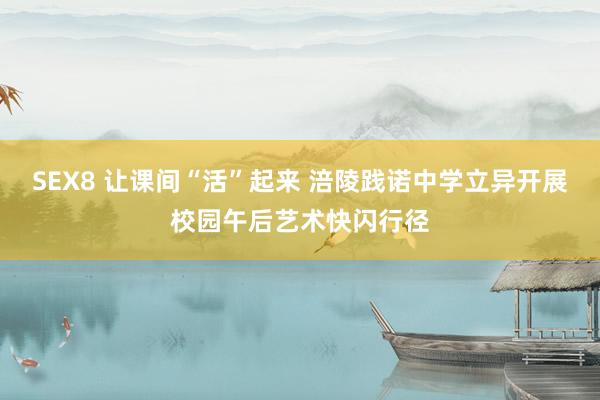 SEX8 让课间“活”起来 涪陵践诺中学立异开展校园午后艺术快闪行径