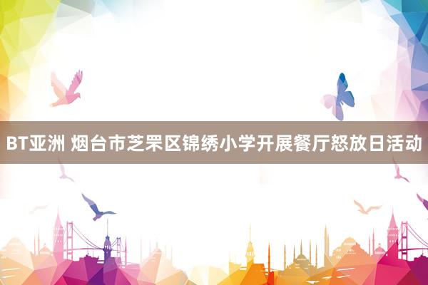 BT亚洲 烟台市芝罘区锦绣小学开展餐厅怒放日活动