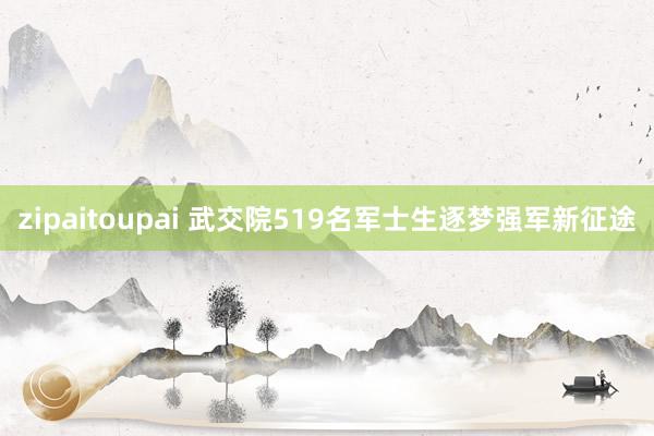 zipaitoupai 武交院519名军士生逐梦强军新征途