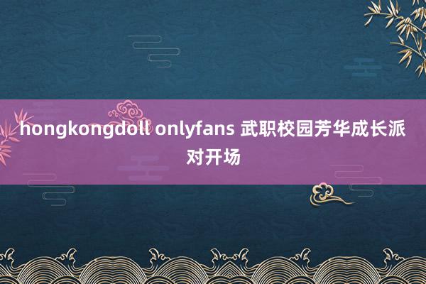 hongkongdoll onlyfans 武职校园芳华成长派对开场