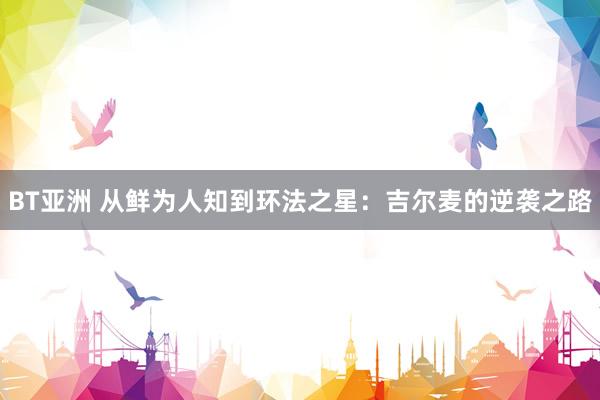 BT亚洲 从鲜为人知到环法之星：吉尔麦的逆袭之路