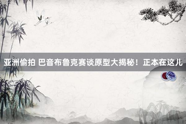 亚洲偷拍 巴音布鲁克赛谈原型大揭秘！正本在这儿