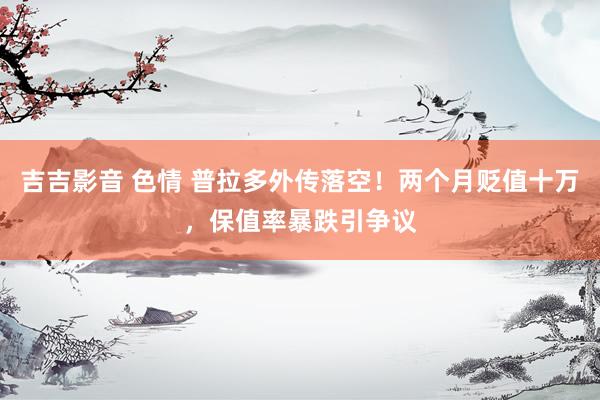 吉吉影音 色情 普拉多外传落空！两个月贬值十万，保值率暴跌引争议