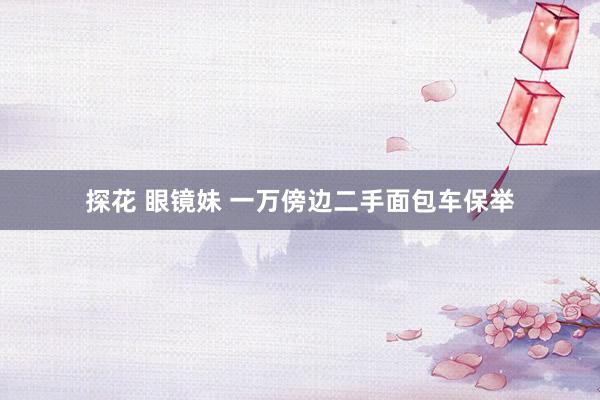 探花 眼镜妹 一万傍边二手面包车保举