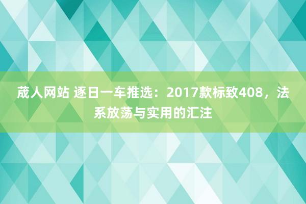 荿人网站 逐日一车推选：2017款标致408，法系放荡与实用的汇注
