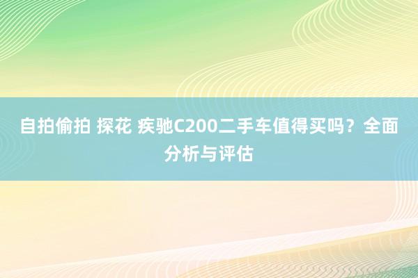 自拍偷拍 探花 疾驰C200二手车值得买吗？全面分析与评估