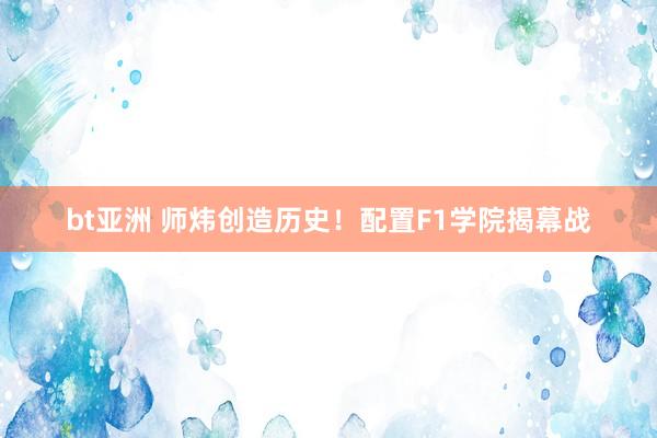bt亚洲 师炜创造历史！配置F1学院揭幕战
