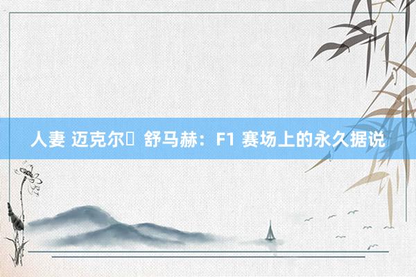 人妻 迈克尔・舒马赫：F1 赛场上的永久据说