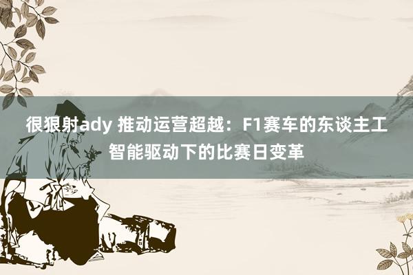 很狠射ady 推动运营超越：F1赛车的东谈主工智能驱动下的比