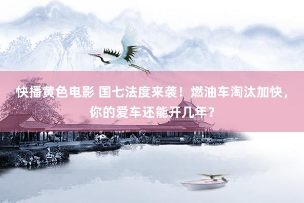 快播黄色电影 国七法度来袭！燃油车淘汰加快，你的爱车还能开几