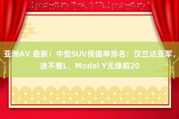 亚洲AV 最新！中型SUV保值率排名：汉兰达亚军，途不雅L、