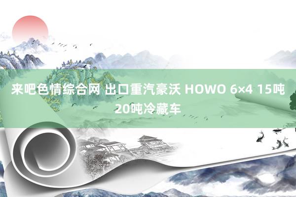 来吧色情综合网 出口重汽豪沃 HOWO 6×4 15吨20吨冷藏车