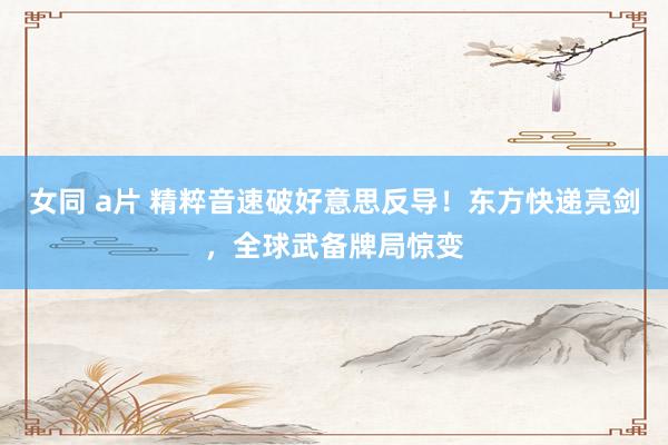 女同 a片 精粹音速破好意思反导！东方快递亮剑，全球武备牌局惊变