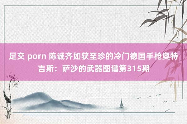 足交 porn 陈诚齐如获至珍的冷门德国手枪奥特吉斯：萨沙的武器图谱第315期