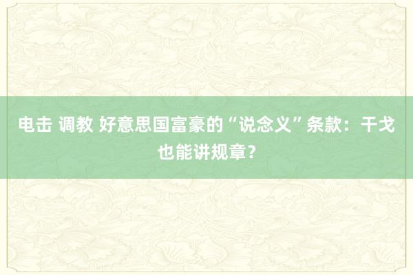 电击 调教 好意思国富豪的“说念义”条款：干戈也能讲规章？