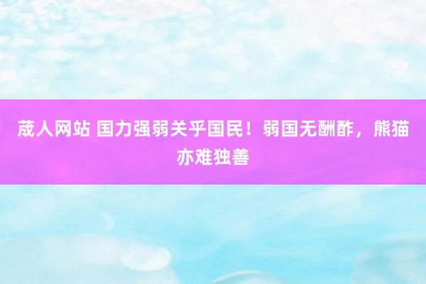 荿人网站 国力强弱关乎国民！弱国无酬酢，熊猫亦难独善