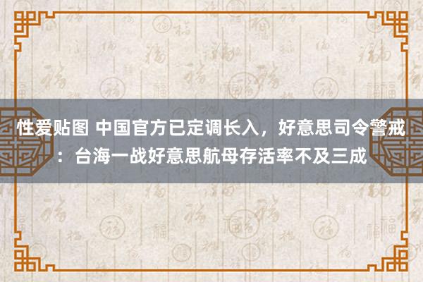 性爱贴图 中国官方已定调长入，好意思司令警戒：台海一战好意思航母存活率不及三成