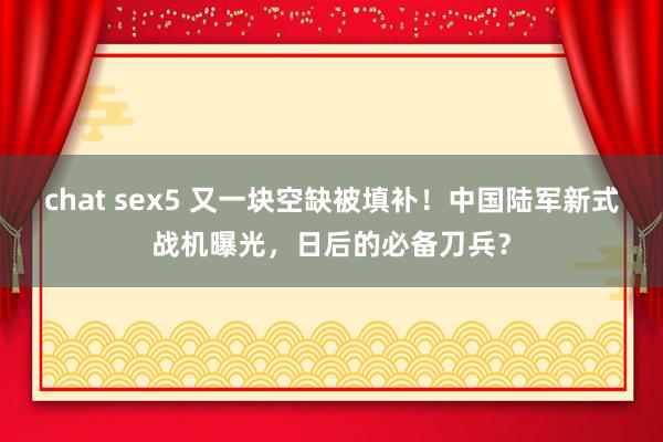 chat sex5 又一块空缺被填补！中国陆军新式战机曝光，日后的必备刀兵？