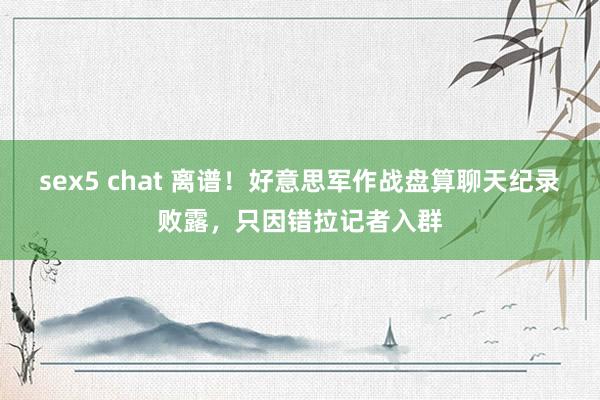 sex5 chat 离谱！好意思军作战盘算聊天纪录败露，只因错拉记者入群