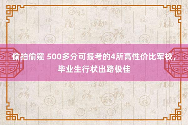 偷拍偷窥 500多分可报考的4所高性价比军校，毕业生行状出路极佳