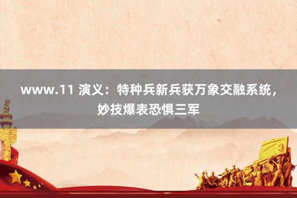 www.11 演义：特种兵新兵获万象交融系统，妙技爆表恐惧三军