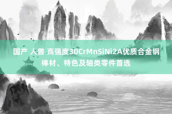 国产 人兽 高强度30CrMnSiNi2A优质合金钢棒材、特色及轴类零件首选