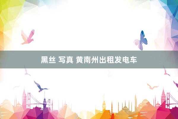 黑丝 写真 黄南州出租发电车