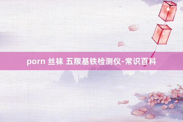porn 丝袜 五羰基铁检测仪-常识百科