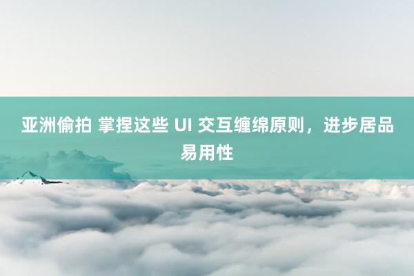 亚洲偷拍 掌捏这些 UI 交互缠绵原则，进步居品易用性