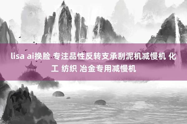 lisa ai换脸 专注品性反转支承刮泥机减慢机 化工 纺织 冶金专用减慢机