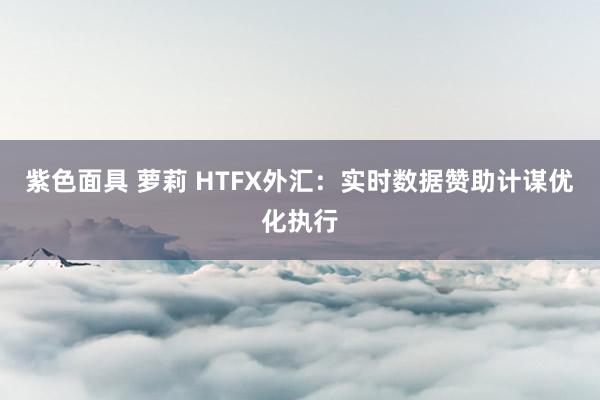 紫色面具 萝莉 HTFX外汇：实时数据赞助计谋优化执行