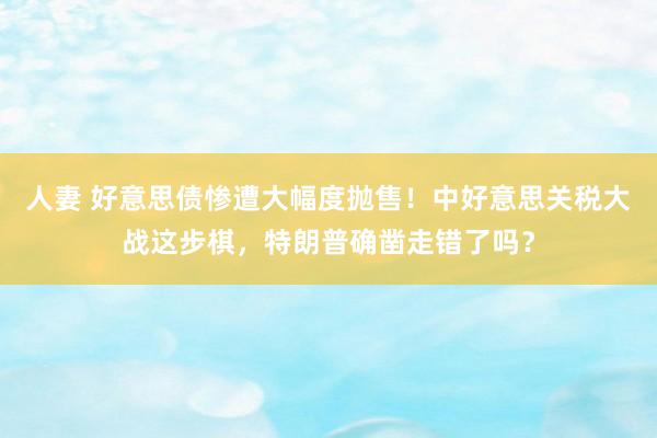 人妻 好意思债惨遭大幅度抛售！中好意思关税大战这步棋，特朗普确凿走错了吗？