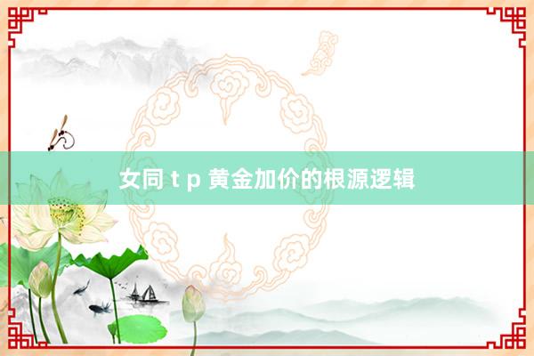 女同 t p 黄金加价的根源逻辑
