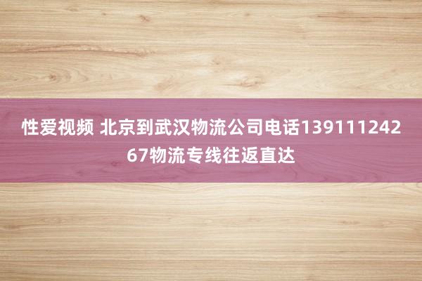 性爱视频 北京到武汉物流公司电话13911124267物流专