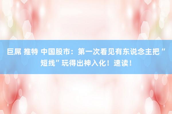 巨屌 推特 中国股市：第一次看见有东说念主把“短线”玩得出神入化！速读！
